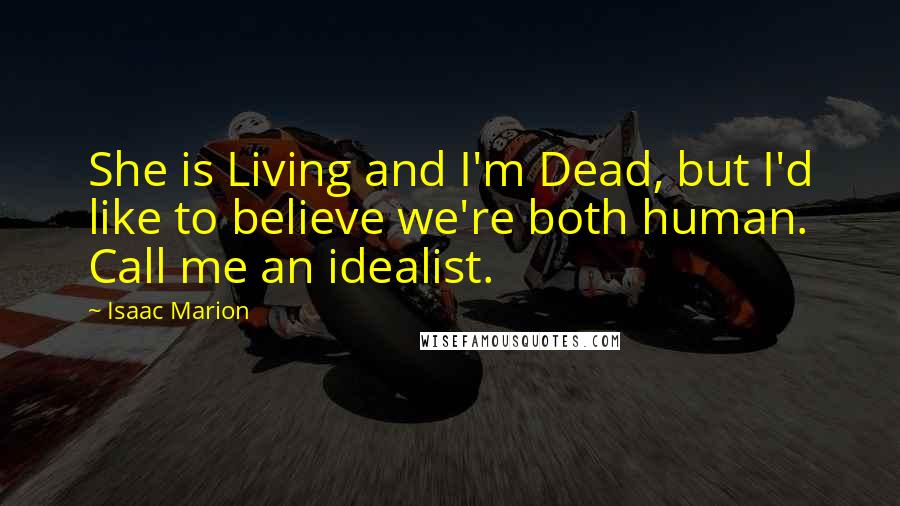 Isaac Marion Quotes: She is Living and I'm Dead, but I'd like to believe we're both human. Call me an idealist.