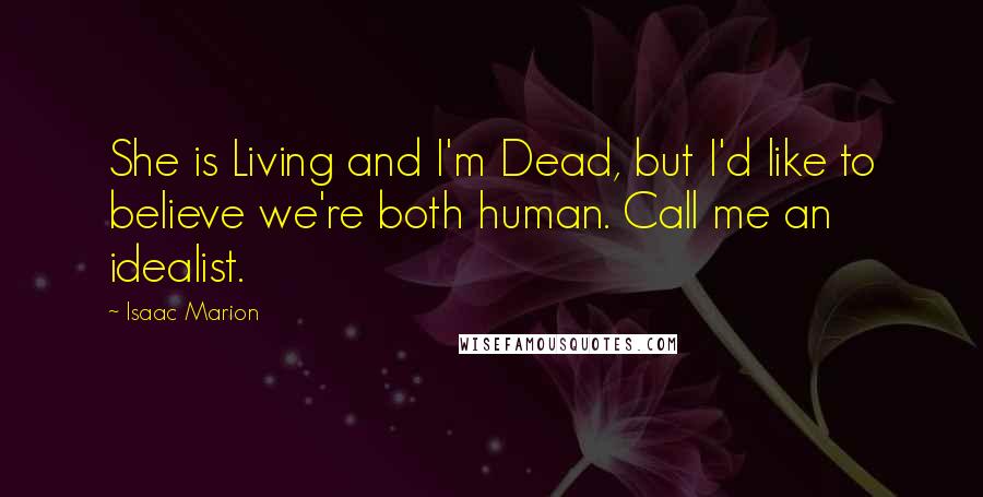 Isaac Marion Quotes: She is Living and I'm Dead, but I'd like to believe we're both human. Call me an idealist.