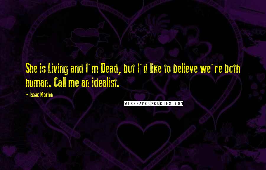 Isaac Marion Quotes: She is Living and I'm Dead, but I'd like to believe we're both human. Call me an idealist.