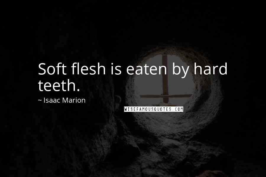 Isaac Marion Quotes: Soft flesh is eaten by hard teeth.