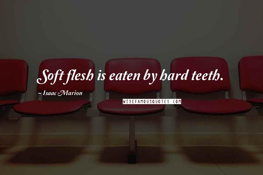 Isaac Marion Quotes: Soft flesh is eaten by hard teeth.