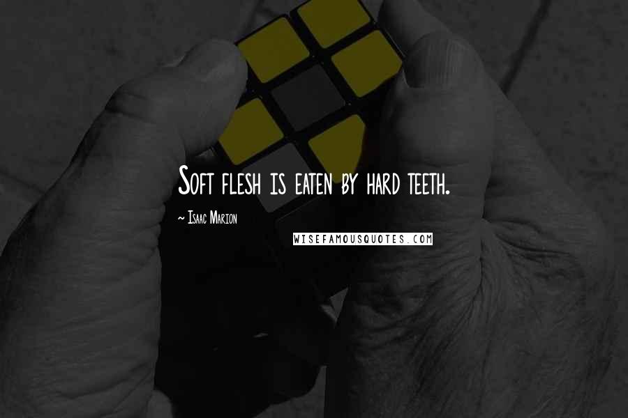 Isaac Marion Quotes: Soft flesh is eaten by hard teeth.