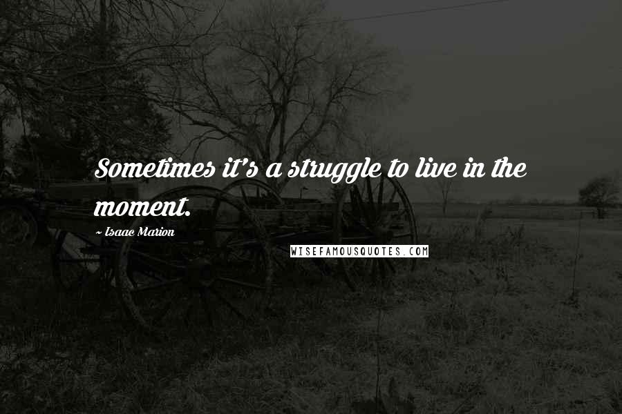 Isaac Marion Quotes: Sometimes it's a struggle to live in the moment.