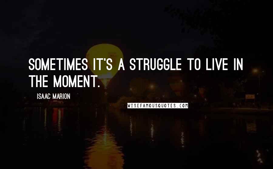 Isaac Marion Quotes: Sometimes it's a struggle to live in the moment.