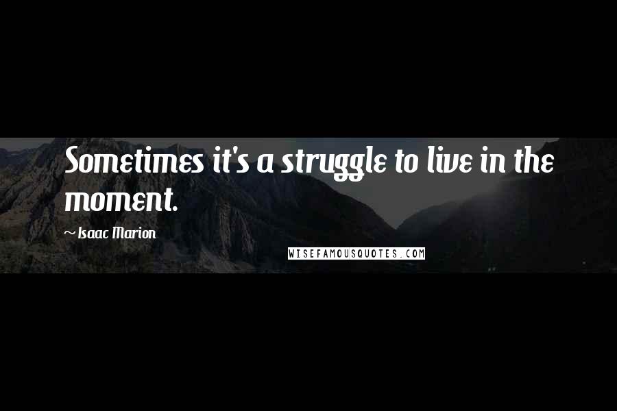 Isaac Marion Quotes: Sometimes it's a struggle to live in the moment.