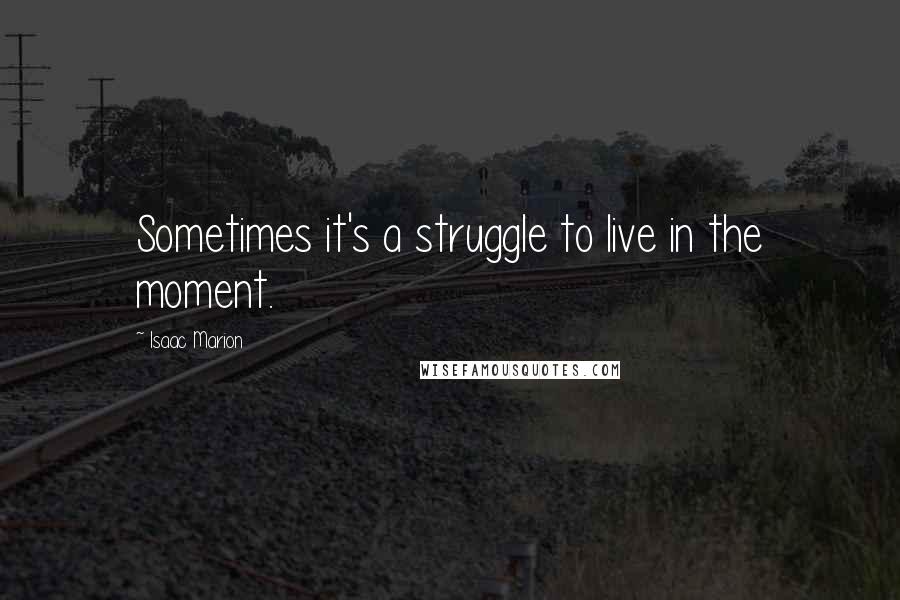 Isaac Marion Quotes: Sometimes it's a struggle to live in the moment.