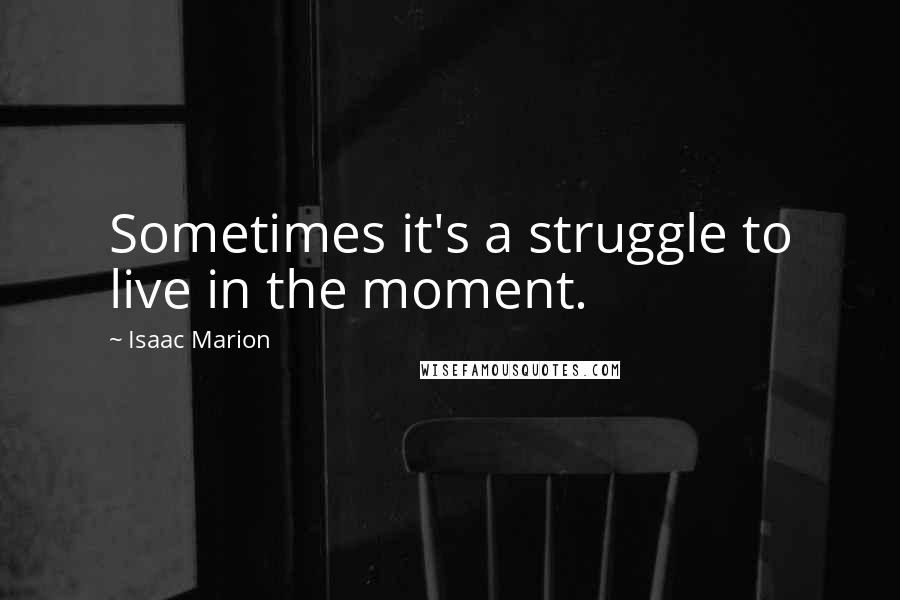 Isaac Marion Quotes: Sometimes it's a struggle to live in the moment.