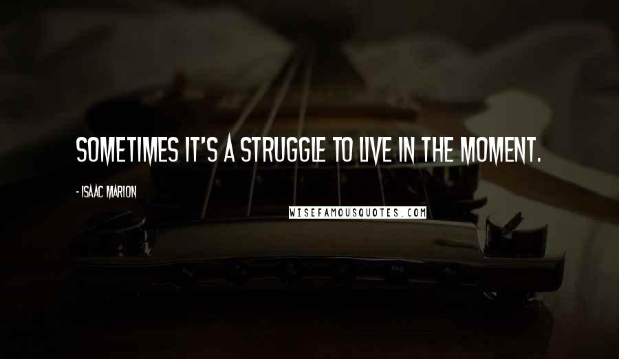 Isaac Marion Quotes: Sometimes it's a struggle to live in the moment.