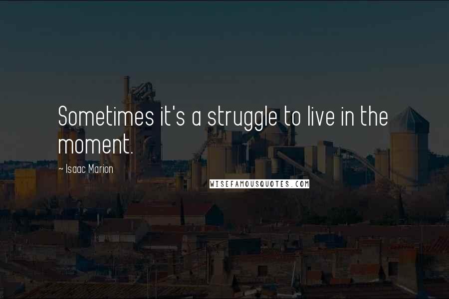 Isaac Marion Quotes: Sometimes it's a struggle to live in the moment.