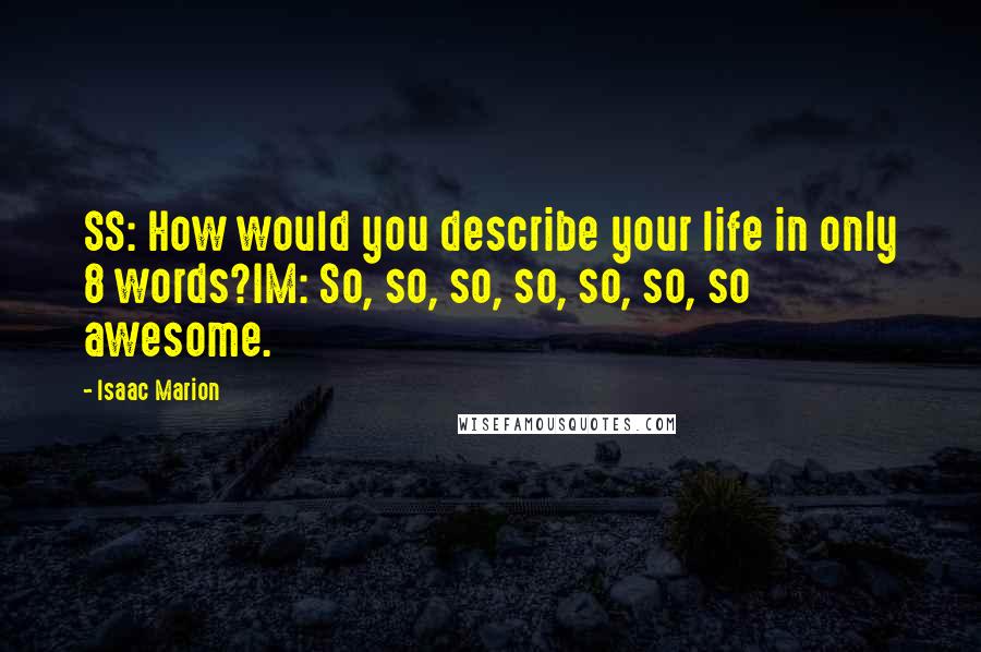 Isaac Marion Quotes: SS: How would you describe your life in only 8 words?IM: So, so, so, so, so, so, so awesome.