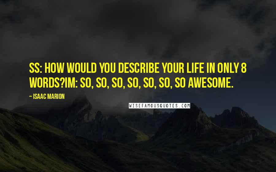 Isaac Marion Quotes: SS: How would you describe your life in only 8 words?IM: So, so, so, so, so, so, so awesome.