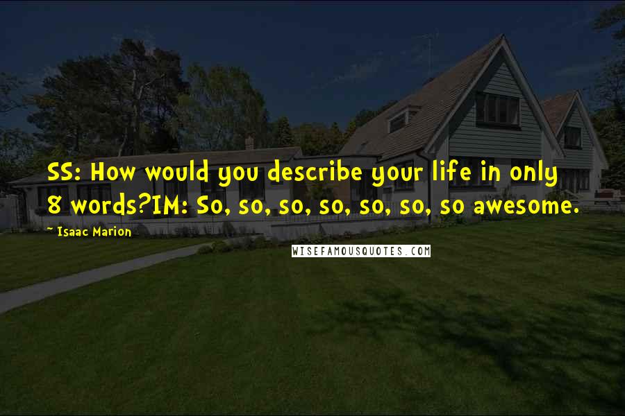 Isaac Marion Quotes: SS: How would you describe your life in only 8 words?IM: So, so, so, so, so, so, so awesome.