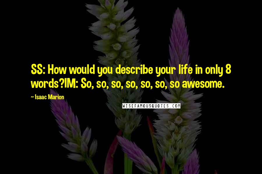 Isaac Marion Quotes: SS: How would you describe your life in only 8 words?IM: So, so, so, so, so, so, so awesome.