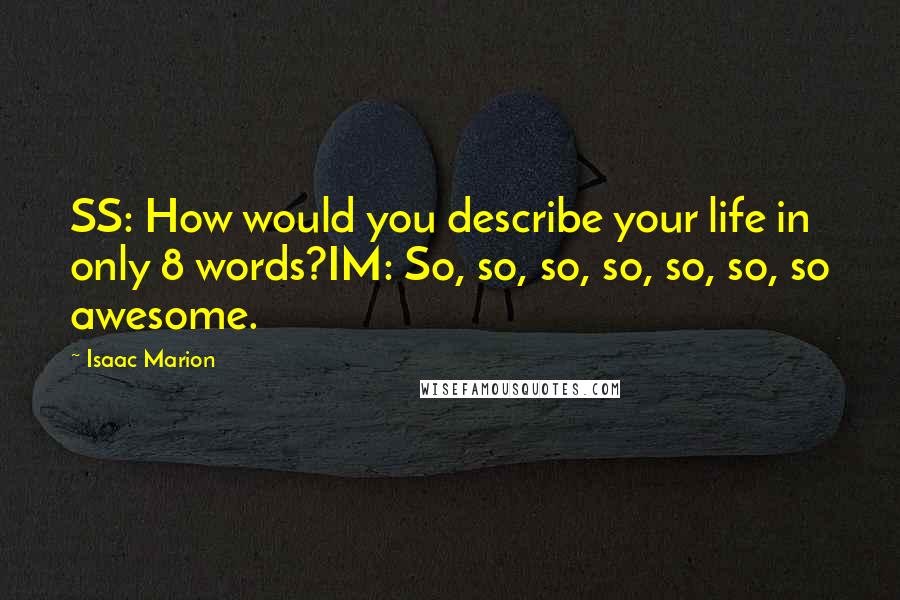 Isaac Marion Quotes: SS: How would you describe your life in only 8 words?IM: So, so, so, so, so, so, so awesome.