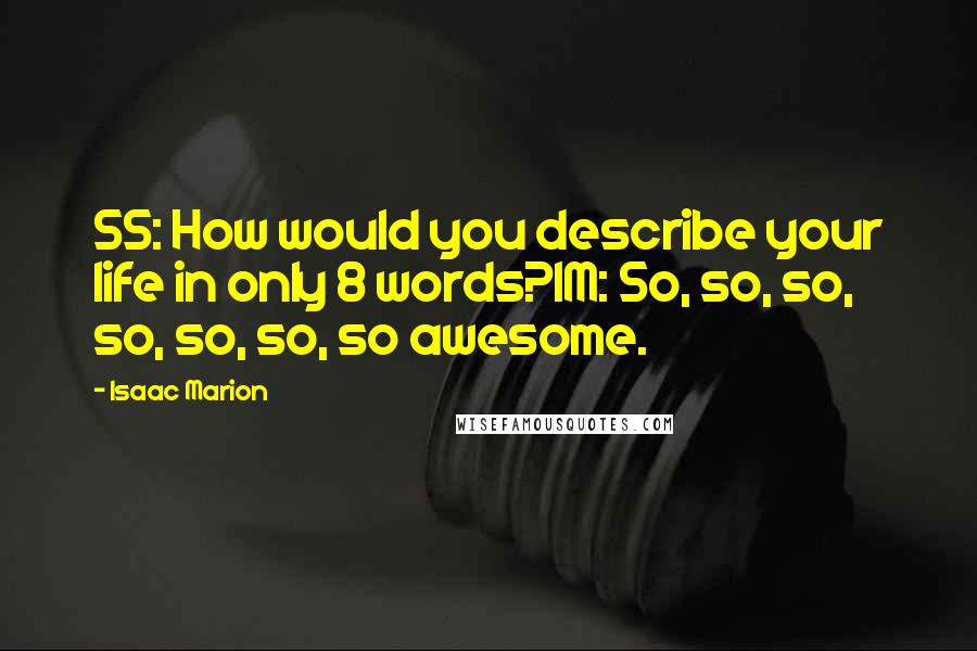 Isaac Marion Quotes: SS: How would you describe your life in only 8 words?IM: So, so, so, so, so, so, so awesome.