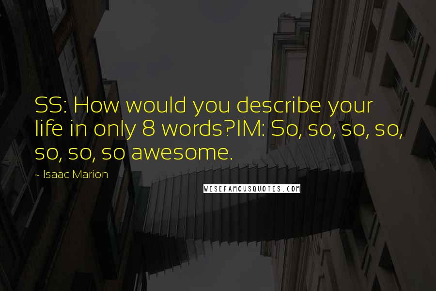 Isaac Marion Quotes: SS: How would you describe your life in only 8 words?IM: So, so, so, so, so, so, so awesome.