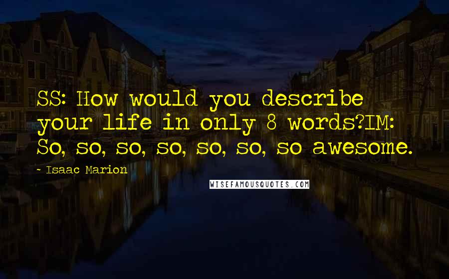 Isaac Marion Quotes: SS: How would you describe your life in only 8 words?IM: So, so, so, so, so, so, so awesome.