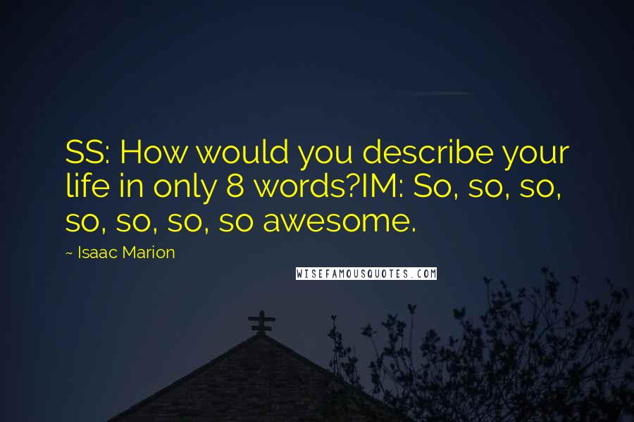 Isaac Marion Quotes: SS: How would you describe your life in only 8 words?IM: So, so, so, so, so, so, so awesome.