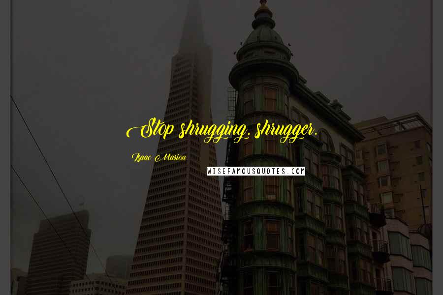 Isaac Marion Quotes: Stop shrugging, shrugger.