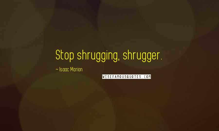 Isaac Marion Quotes: Stop shrugging, shrugger.