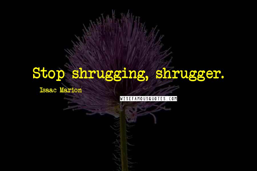 Isaac Marion Quotes: Stop shrugging, shrugger.