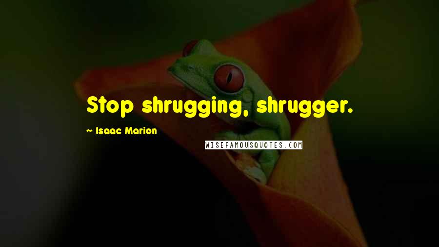 Isaac Marion Quotes: Stop shrugging, shrugger.