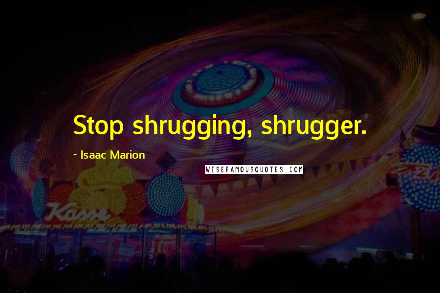 Isaac Marion Quotes: Stop shrugging, shrugger.
