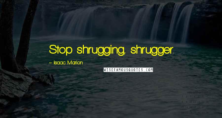 Isaac Marion Quotes: Stop shrugging, shrugger.