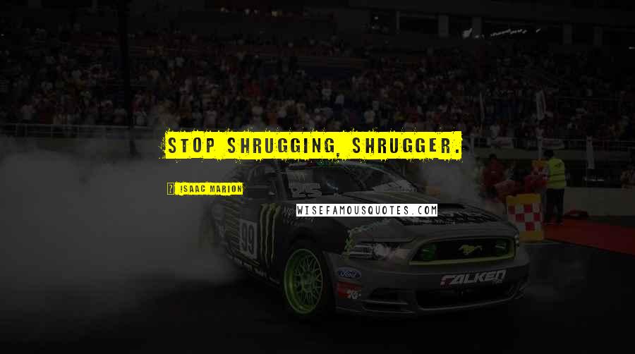 Isaac Marion Quotes: Stop shrugging, shrugger.