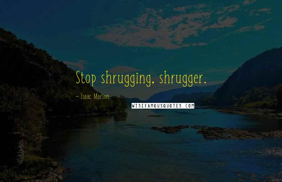 Isaac Marion Quotes: Stop shrugging, shrugger.