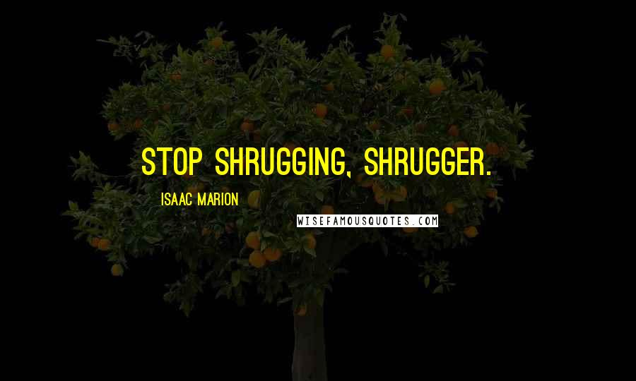 Isaac Marion Quotes: Stop shrugging, shrugger.