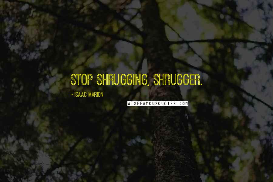 Isaac Marion Quotes: Stop shrugging, shrugger.