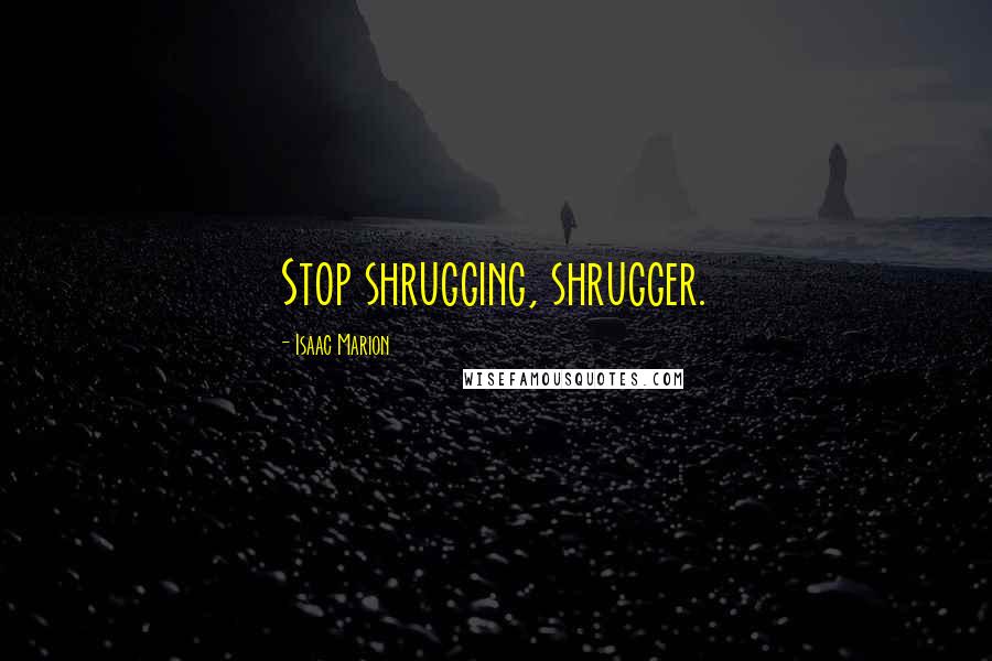 Isaac Marion Quotes: Stop shrugging, shrugger.