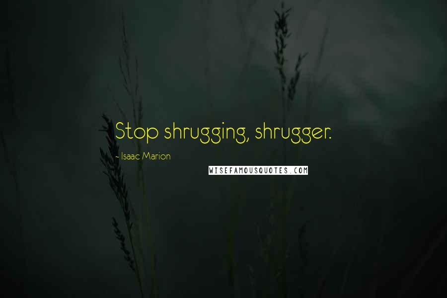 Isaac Marion Quotes: Stop shrugging, shrugger.