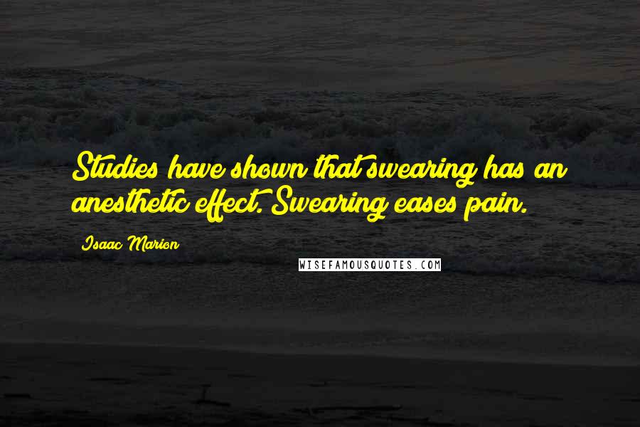 Isaac Marion Quotes: Studies have shown that swearing has an anesthetic effect. Swearing eases pain.