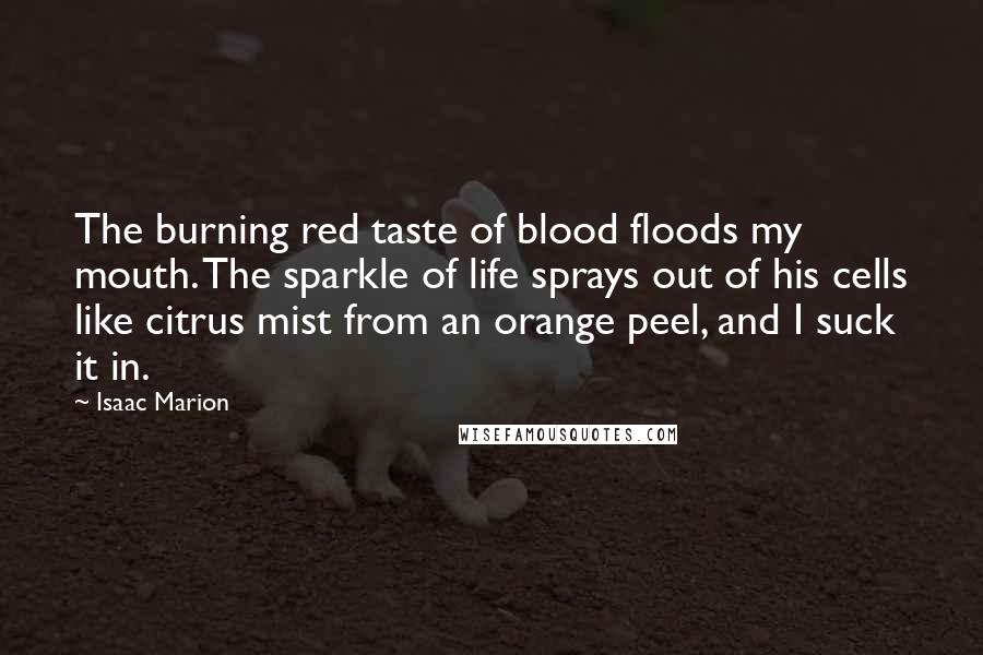 Isaac Marion Quotes: The burning red taste of blood floods my mouth. The sparkle of life sprays out of his cells like citrus mist from an orange peel, and I suck it in.