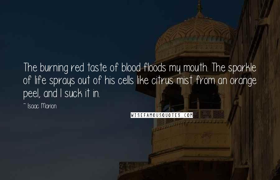 Isaac Marion Quotes: The burning red taste of blood floods my mouth. The sparkle of life sprays out of his cells like citrus mist from an orange peel, and I suck it in.