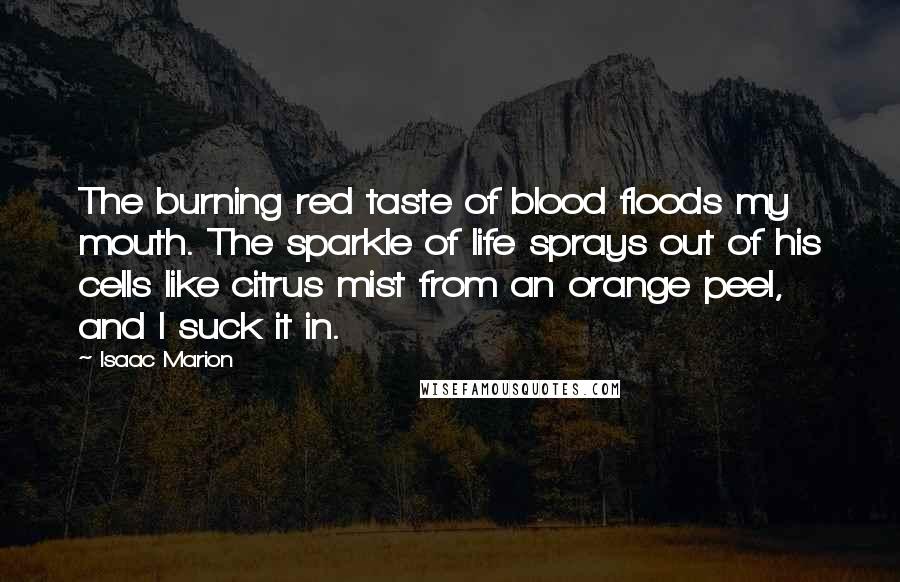Isaac Marion Quotes: The burning red taste of blood floods my mouth. The sparkle of life sprays out of his cells like citrus mist from an orange peel, and I suck it in.