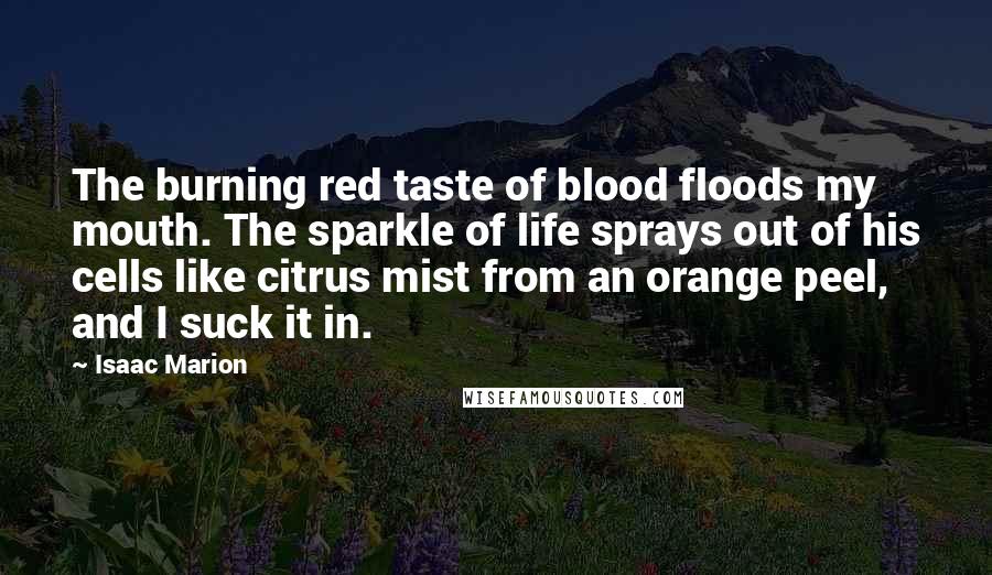 Isaac Marion Quotes: The burning red taste of blood floods my mouth. The sparkle of life sprays out of his cells like citrus mist from an orange peel, and I suck it in.