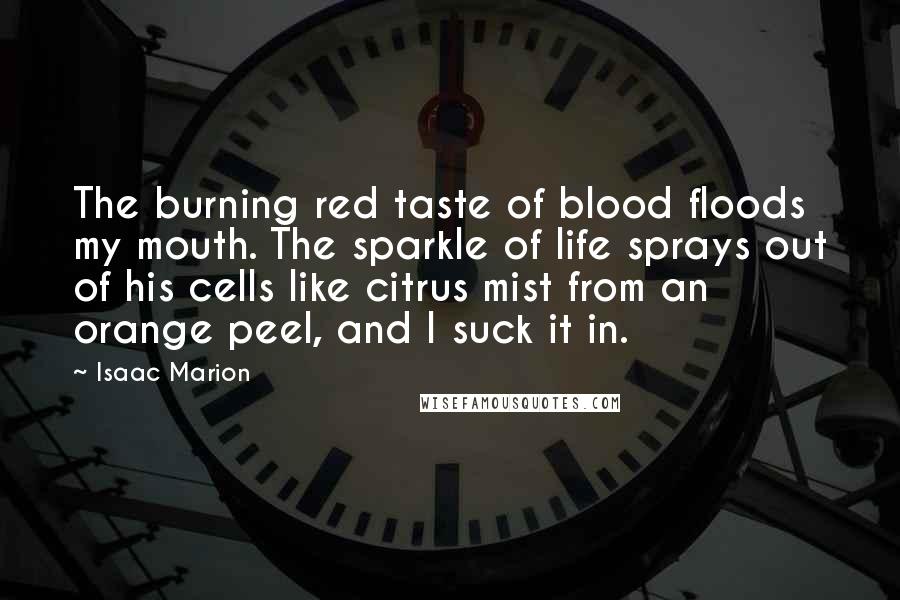 Isaac Marion Quotes: The burning red taste of blood floods my mouth. The sparkle of life sprays out of his cells like citrus mist from an orange peel, and I suck it in.