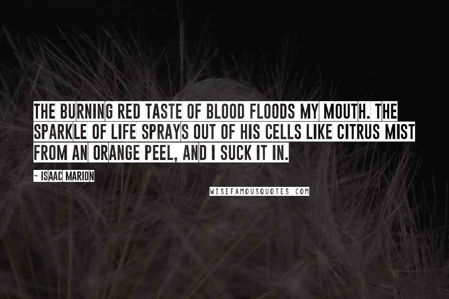 Isaac Marion Quotes: The burning red taste of blood floods my mouth. The sparkle of life sprays out of his cells like citrus mist from an orange peel, and I suck it in.
