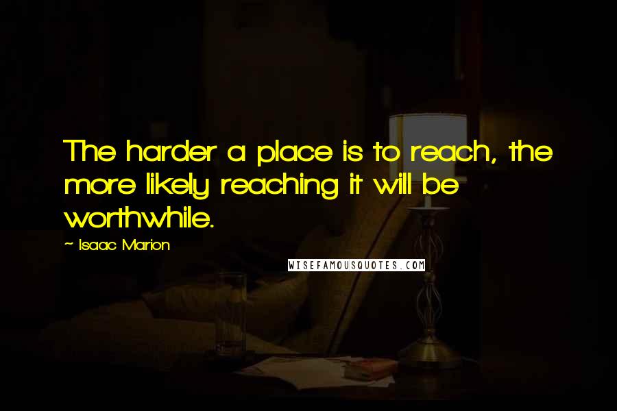 Isaac Marion Quotes: The harder a place is to reach, the more likely reaching it will be worthwhile.