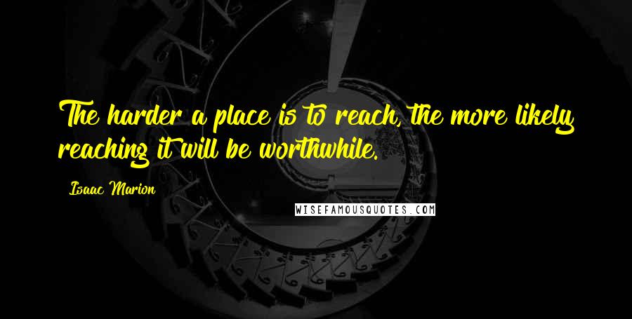 Isaac Marion Quotes: The harder a place is to reach, the more likely reaching it will be worthwhile.