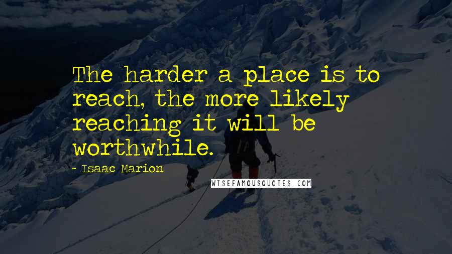Isaac Marion Quotes: The harder a place is to reach, the more likely reaching it will be worthwhile.