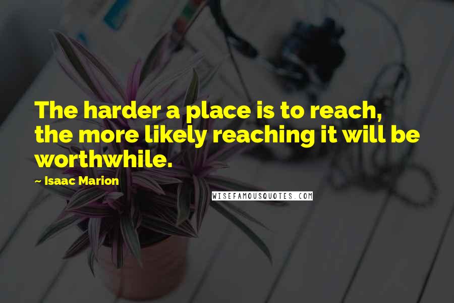 Isaac Marion Quotes: The harder a place is to reach, the more likely reaching it will be worthwhile.