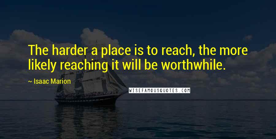 Isaac Marion Quotes: The harder a place is to reach, the more likely reaching it will be worthwhile.