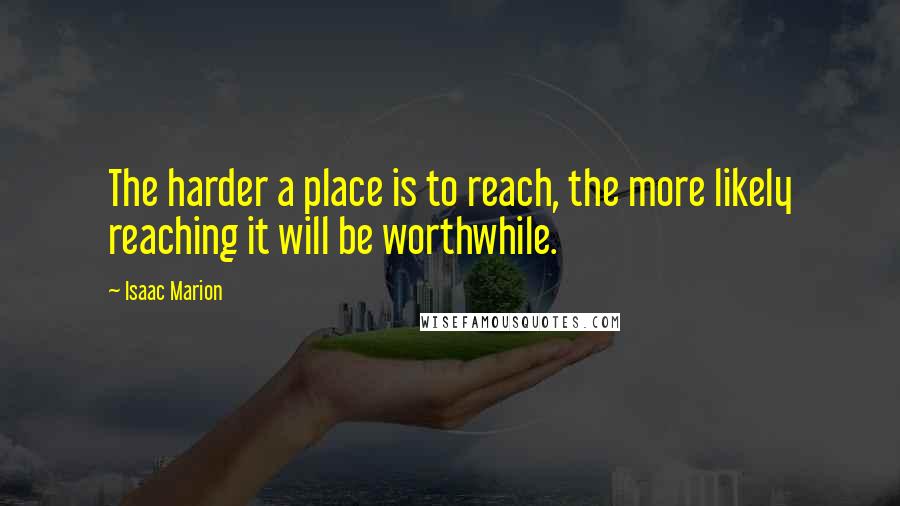 Isaac Marion Quotes: The harder a place is to reach, the more likely reaching it will be worthwhile.