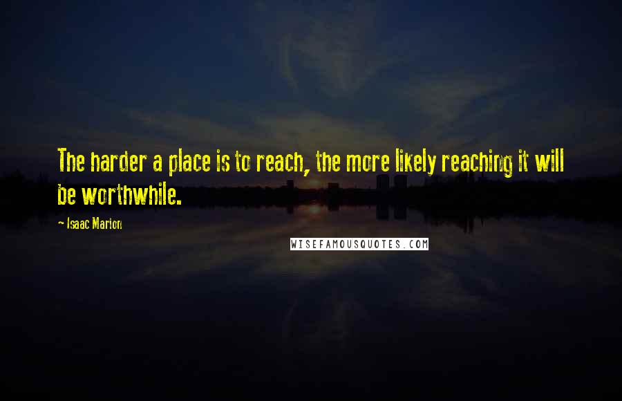 Isaac Marion Quotes: The harder a place is to reach, the more likely reaching it will be worthwhile.