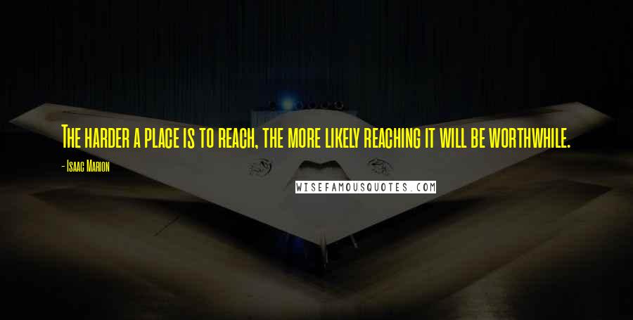 Isaac Marion Quotes: The harder a place is to reach, the more likely reaching it will be worthwhile.