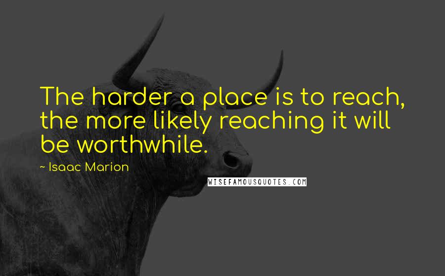 Isaac Marion Quotes: The harder a place is to reach, the more likely reaching it will be worthwhile.